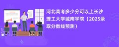 河北高考多少分可以上长沙理工大学城南学院(2025录取分数线预测)