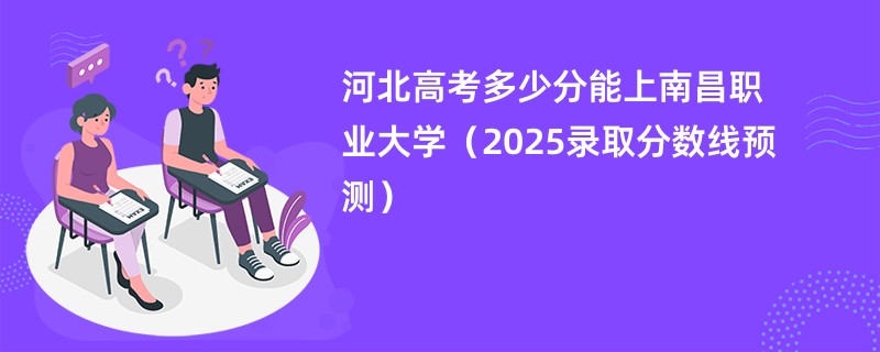 河北高考多少分能上南昌职业大学（2025录取分数线预测）