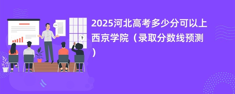 2025河北高考多少分可以上西京学院（录取分数线预测）