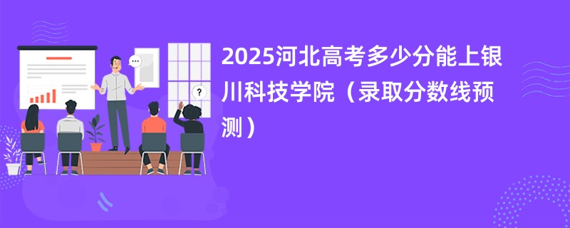2025河北高考多少分能上银川科技学院（录取分数线预测）