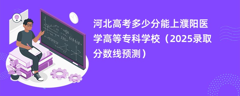 河北高考多少分能上濮阳医学高等专科学校（2025录取分数线预测）