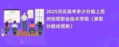 2025河北高考多少分能上苏州经贸职业技术学院（录取分数线预测）