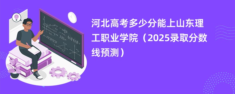 河北高考多少分能上山东理工职业学院（2025录取分数线预测）