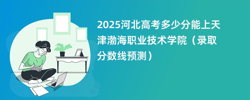 2025河北高考多少分能上天津渤海职业技术学院（录取分数线预测）