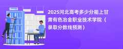 2025河北高考多少分能上甘肃有色冶金职业技术学院（录取分数线预测）