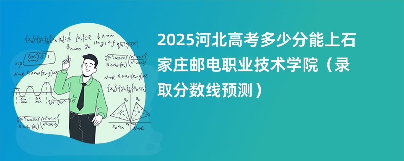 2025河北高考多少分能上石家庄邮电职业技术学院（录取分数线预测）