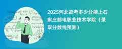 2025河北高考多少分能上石家庄邮电职业技术学院（录取分数线预测）