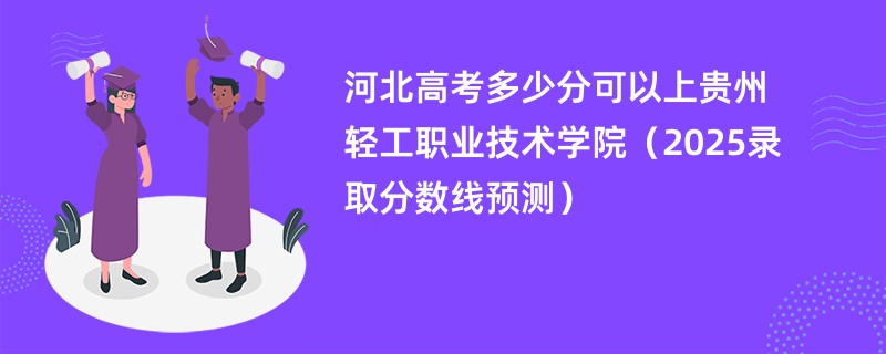 河北高考多少分可以上贵州轻工职业技术学院（2025录取分数线预测）