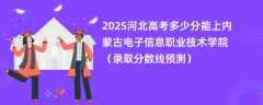2025河北高考多少分能上内蒙古电子信息职业技术学院（录取分数线预测）