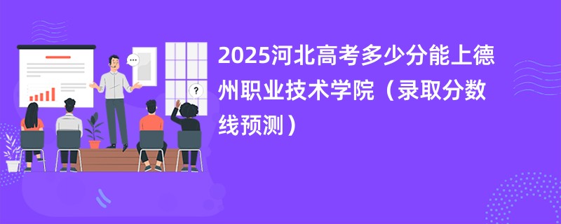 2025河北高考多少分能上德州职业技术学院（录取分数线预测）