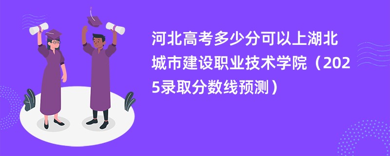 河北高考多少分可以上湖北城市建设职业技术学院（2025录取分数线预测）