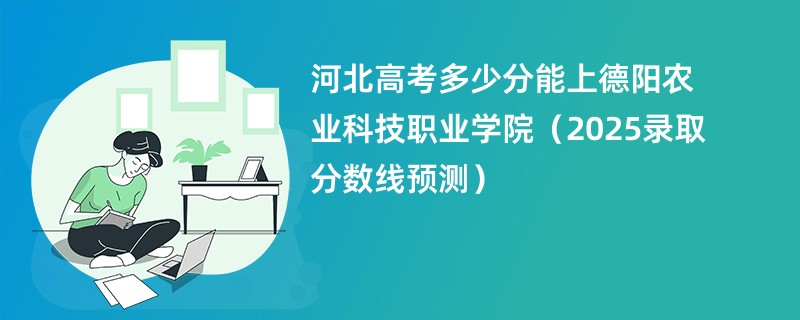 河北高考多少分能上德阳农业科技职业学院（2025录取分数线预测）
