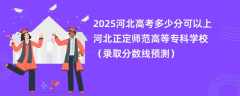 2025河北高考多少分可以上河北正定师范高等专科学校（录取分数线预测）