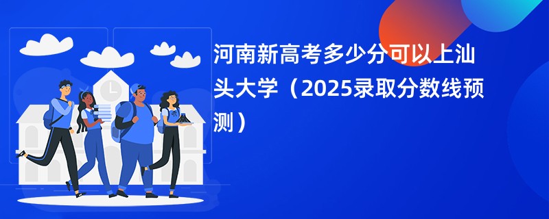 河南新高考多少分可以上汕头大学（2025录取分数线预测）