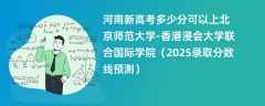 河南新高考多少分可以上北京师范大学-香港浸会大学联合国际学院（2025录取分数线预测）