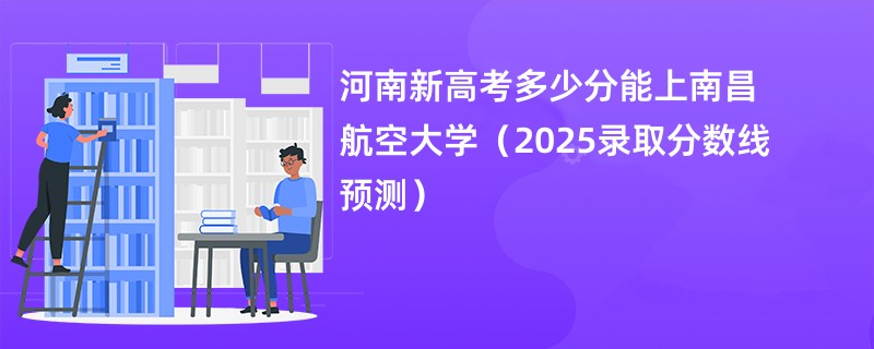 河南新高考多少分能上南昌航空大学（2025录取分数线预测）