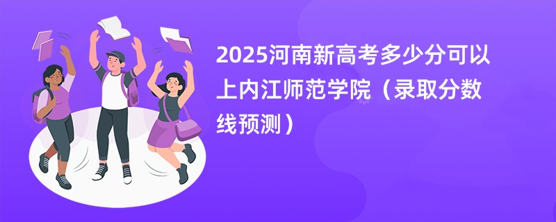 2025河南新高考多少分可以上内江师范学院（录取分数线预测）