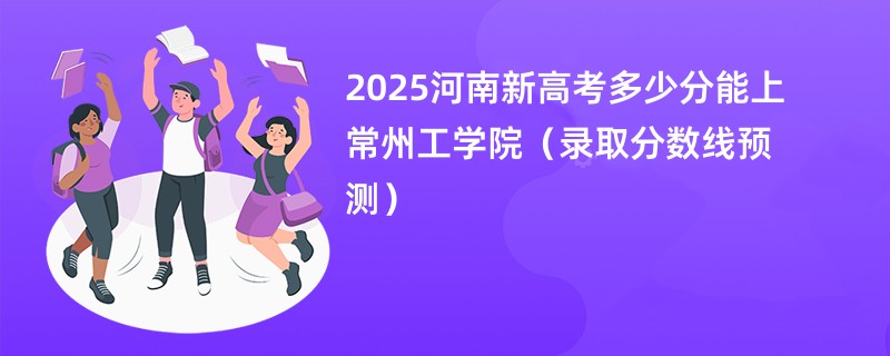 2025河南新高考多少分能上常州工学院（录取分数线预测）