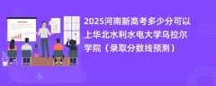 2025河南新高考多少分可以上华北水利水电大学乌拉尔学院（录取分数线预测）