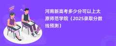 河南新高考多少分可以上太原师范学院（2025录取分数线预测）