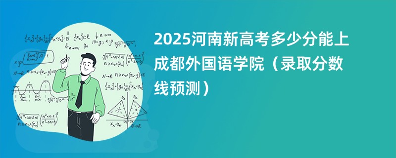 2025河南新高考多少分能上成都外国语学院（录取分数线预测）