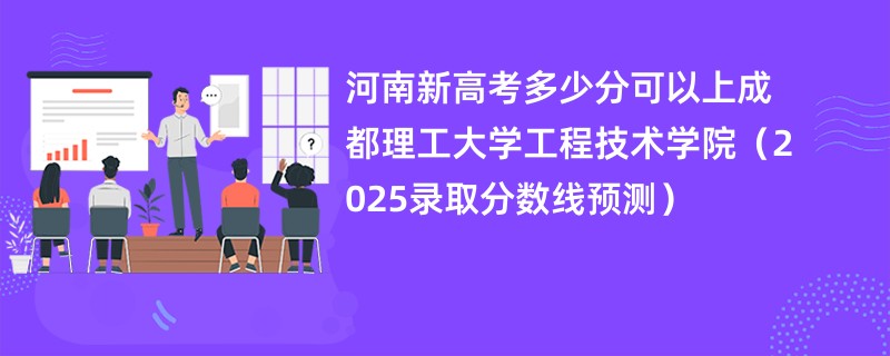 河南新高考多少分可以上成都理工大学工程技术学院（2025录取分数线预测）