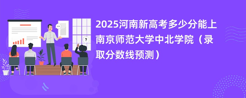 2025河南新高考多少分能上南京师范大学中北学院（录取分数线预测）