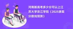 河南新高考多少分可以上江苏大学京江学院（2025录取分数线预测）