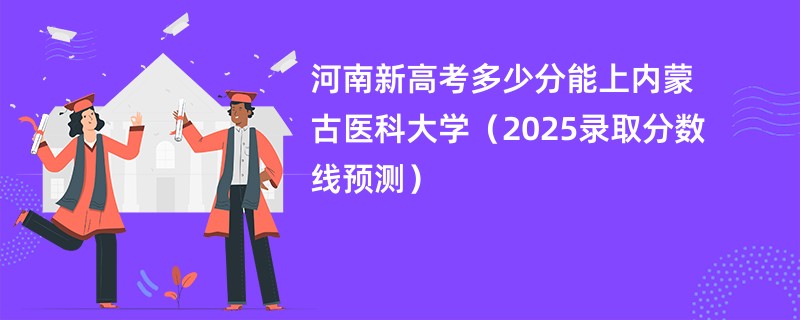 河南新高考多少分能上内蒙古医科大学（2025录取分数线预测）