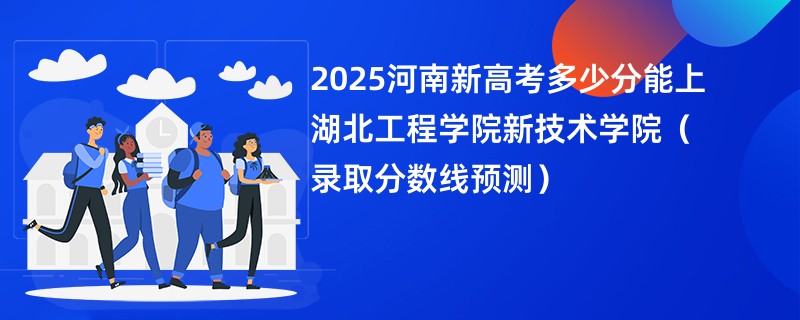 2025河南新高考多少分能上湖北工程学院新技术学院（录取分数线预测）