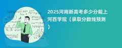 2025河南新高考多少分能上河西学院（录取分数线预测）