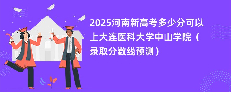 2025河南新高考多少分可以上大连医科大学中山学院（录取分数线预测）