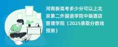 河南新高考多少分可以上北京第二外国语学院中瑞酒店管理学院（2025录取分数线预测）