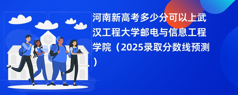 河南新高考多少分可以上武汉工程大学邮电与信息工程学院（2025录取分数线预测）