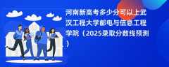 河南新高考多少分可以上武汉工程大学邮电与信息工程学院（2025录取分数线预测）
