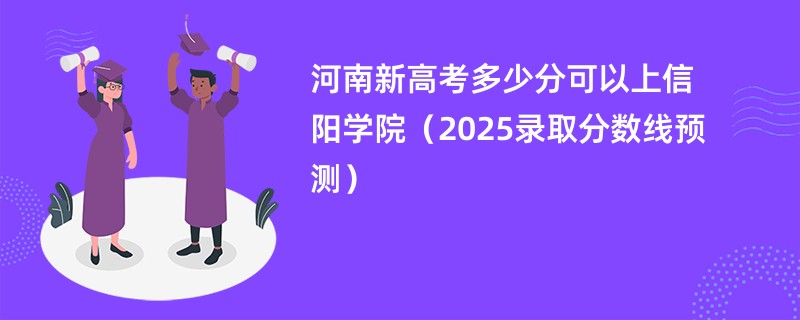 河南新高考多少分可以上信阳学院（2025录取分数线预测）