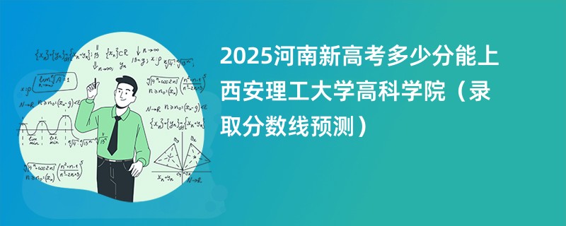 2025河南新高考多少分能上西安理工大学高科学院（录取分数线预测）