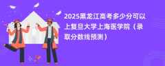 2025黑龙江高考多少分可以上复旦大学上海医学院（录取分数线预测）