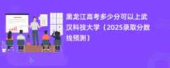 黑龙江高考多少分可以上武汉科技大学（2025录取分数线预测）