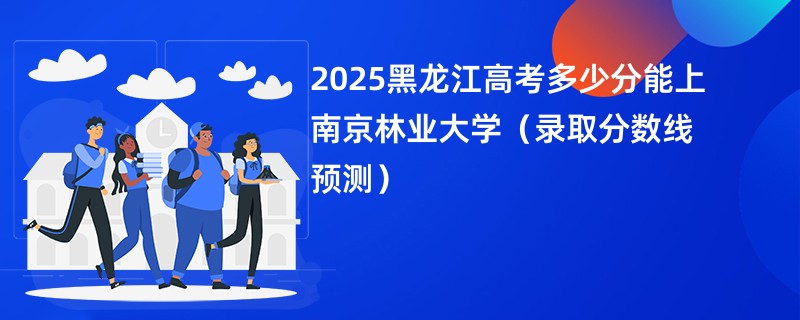 2025黑龙江高考多少分能上南京林业大学（录取分数线预测）