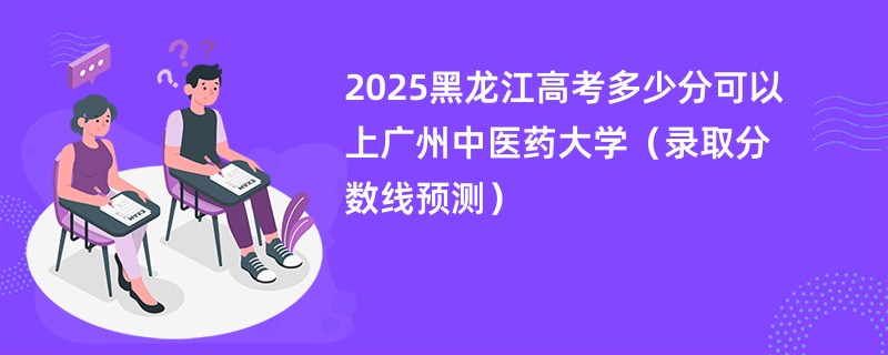 2025黑龙江高考多少分可以上广州中医药大学（录取分数线预测）