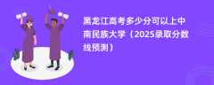 黑龙江高考多少分可以上中南民族大学（2025录取分数线预测）