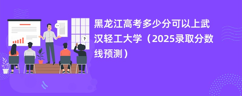 黑龙江高考多少分可以上武汉轻工大学（2025录取分数线预测）