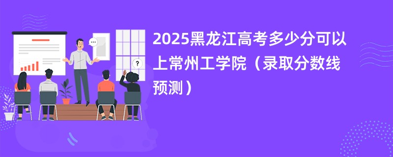 2025黑龙江高考多少分可以上常州工学院（录取分数线预测）