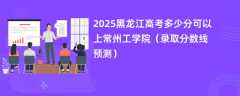 2025黑龙江高考多少分可以上常州工学院（录取分数线预测）