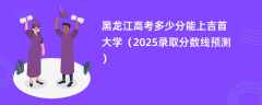 黑龙江高考多少分能上吉首大学（2025录取分数线预测）