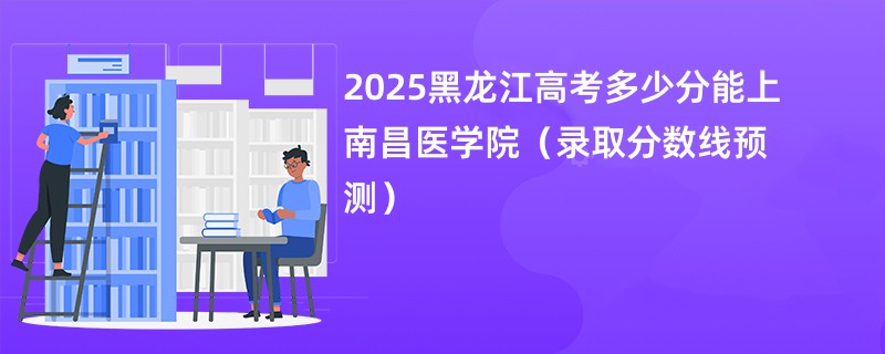 2025黑龙江高考多少分能上南昌医学院（录取分数线预测）