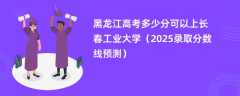 黑龙江高考多少分可以上长春工业大学（2025录取分数线预测）