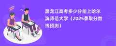 黑龙江高考多少分能上哈尔滨师范大学（2025录取分数线预测）