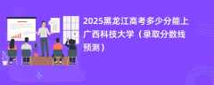 2025黑龙江高考多少分能上广西科技大学（录取分数线预测）